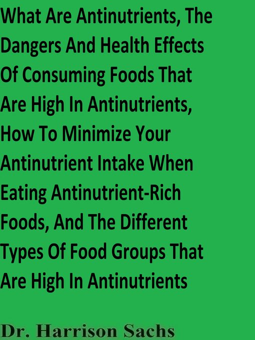 Title details for What Are Antinutrients, the Dangers and Health Effects of Consuming Foods That Are High In Antinutrients, How to Minimize Your Antinutrient Intake When Eating Antinutrient-Rich Foods, and the Different Types of Food Groups That Are High In Antinutrie by Dr. Harrison Sachs - Wait list